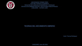 UNIVERSIDAD FERMIN TORO
VICE-RECTORADO ACADEMICO
FACULTAD DE CIENCIAS ECONOMICAS Y SOCIALES
ESCUELA DE ADMINISTRACION Y RELACIONES INDUSTRIALES
CABUDARE – ESTADO LARA
TEORIAS DEL MOVIMIENTO OBRERO
Autor: Francys Rodriguez
CABUDARE, enero DE 2023
 