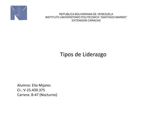 Tipos de Liderazgo
REPUBLICA BOLIVARIANA DE VENEZUELA
INSTITUTO UNIVERSITARIO POLITECNICO “SANTIAGO MARIÑO”
EXTENSION CARACAS
Alumno: Elio Mijares
CI.: V-15.439.375
Carrera: B-47 (Nocturno)
 