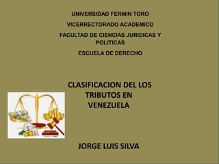 UNIVERSIDAD FERMIN TORO
VICERRECTORADO ACADEMICO
FACULTAD DE CIENCIAS JURIDICAS Y
POLITICAS
ESCUELA DE DERECHO
CLASIFICACION DEL LOS
TRIBUTOS EN
VENEZUELA
JORGE LUIS SILVA
 