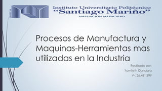 Procesos de Manufactura y
Maquinas-Herramientas mas
utilizadas en la Industria
Realizado por:
Yamileth Gandara
V-. 26.481.699
 