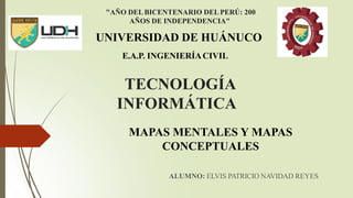 "AÑO DELBICENTENARIO DELPERÚ: 200
AÑOS DE INDEPENDENCIA"
UNIVERSIDAD DE HUÁNUCO
E.A.P. INGENIERÍACIVIL
TECNOLOGÍA
INFORMÁTICA
MAPAS MENTALES Y MAPAS
CONCEPTUALES
ALUMNO: ELVIS PATRICIO NAVIDAD REYES
 