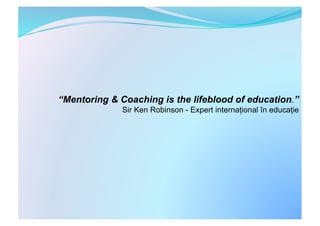 “Mentoring & Coaching is the lifeblood of education.”
              Sir Ken Robinson - Expert internațional în educație
 