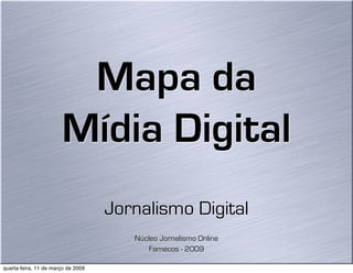 Mapa da
                       Mídia Digital
                                    Jornalismo Digital
                                       Núcleo Jornalismo Online
                                           Famecos - 2009

quarta-feira, 11 de março de 2009
 