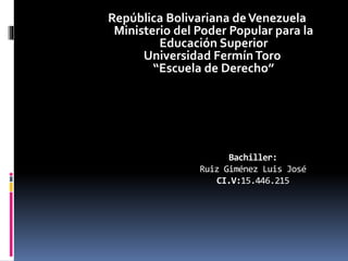 Bachiller:
Ruiz Giménez Luis José
CI.V:15.446.215
República Bolivariana deVenezuela
Ministerio del Poder Popular para la
Educación Superior
Universidad FermínToro
“Escuela de Derecho”
 