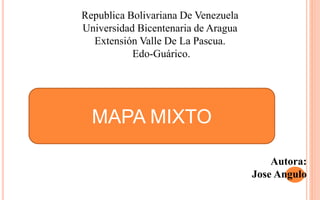 Republica Bolivariana De Venezuela
Universidad Bicentenaria de Aragua
Extensión Valle De La Pascua.
Edo-Guárico.
Autora:
Jose Angulo
MAPA MIXTO
 