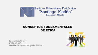 Br. Leopoldo Torres
C.I 24.617.557
Materia: Ética y Deontología Profesional
CONCEPTOS FUNDAMENTALES
DE ÉTICA
 