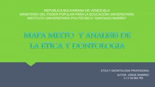 REPUBLICA BOLIVARIANA DE VENEZUELA
MINISTERIO DEL PODER POPULAR PARA LA EDUCACIÓN UNIVERSITARIA
INSTITUTO UNIVERSITARIO POLITÉCNICO “SANTIAGO MARIÑO”
AUTOR: JORGE RAMIREZ.
C.I.V 26.962.769
ETICA Y DEONTOLOGIA PROFESIONAL
 