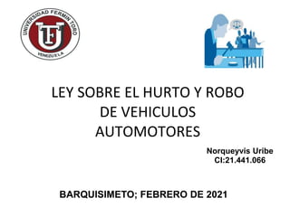 LEY SOBRE EL HURTO Y ROBO
DE VEHICULOS
AUTOMOTORES
BARQUISIMETO; FEBRERO DE 2021
Norqueyvis Uribe
CI:21.441.066
 