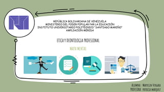 ETICA Y DEONTOLOGIA PROFESIONAL
MAPA MENTAL
REPÚBLICA BOLIVARIANA DE VENEZUELA
MINISTERIO DEL PODER POPULAR PAR LA EDUCACIÓN
INSTITUTO UNIVERSITARIO POLITÉCNICO “SANTIAGO MARIÑO”
AMPLIACIÓN MÉRIDA
Alumna : Maryelin Vergara
PROFESORA: patricia marquez
 