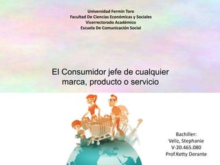 Universidad Fermín Toro
Facultad De Ciencias Económicas y Sociales
Vicerrectorado Académico
Escuela De Comunicación Social
El Consumidor jefe de cualquier
marca, producto o servicio
Bachiller:
Veliz, Stephanie
V-20.465.080
Prof.Ketty Dorante