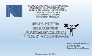 REPÚBLICA BOLIVARIANA DE VENEZUELA
MINISTERIO DEL PODER POPULAR
PARA LA EDUCACIÓN UNIVERSITARIA
CIENCIA Y TECNOLOGÍA
I.U.P SANTIAGO MARIÑO
EXTENSIÓN MARACAY
Autor: Juliany P. Blanco G.
C.I: 28.456.467
Docente: Patricia Marquez
Maracay, octubre del 2021
 