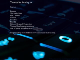 Thanks for tuning in Sources: Reuters The Apple Store Pew / Internet Nielson Vodafone Finextra Opinion Research Corporation  Various ݺߣShare presentations! And of course Mapa Research Image courtesy of Flickr Storm www.zoo-m.com/flickr-storm /   