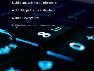 Mobile uptake is huge and growing And outstrips the use of desktops Mobile is everywhere 1.1 billion internet users vs. 3.3 billon mobile users 