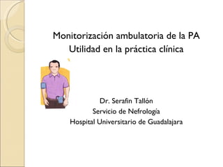 Monitorización ambulatoria de la PA Utilidad en la práctica clínica Dr. Serafin Tallón Servicio de Nefrología Hospital Universitario de Guadalajara 