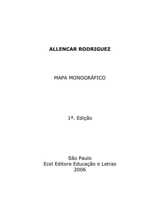 ALLENCAR RODRIGUEZ




    MAPA MONOGRÁFICO




          1ª. Edição




           São Paulo
Ecel Editora Educação e Letras
             2006
 