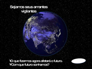 . Sejamos seus amantes vigilantes O que fizermos agora afetará o futuro. Com que futuro sonhamos? 