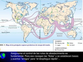 ¿Por qué?




Asegurarse el control de las rutas de abastecimiento es
fundamental. Para eso navegan las “flotas” y se establecen bases
y puertos “amigos” para “el despliegue rápido”…
 