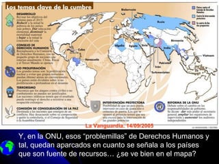 La Vanguardia. 14/09/2005

Y, en la ONU, esos “problemillas” de Derechos Humanos y
tal, quedan aparcados en cuanto se señala a los países
que son fuente de recursos… ¿se ve bien en el mapa?
 