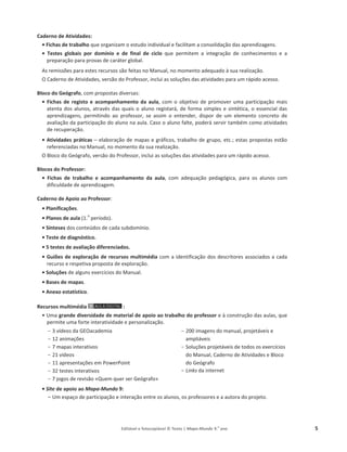 Editável e fotocopiável © Texto | Mapa-Mundo 9.o
ano 5
Caderno de Atividades:
ͻŝĐŚĂƐĚĞƚƌĂďĂůŚŽƋƵĞŽƌŐĂŶŝǌĂŵŽĞƐƚƵĚŽŝŶĚŝǀŝĚƵĂůĞĨĂĐŝůŝƚĂŵĂĐŽŶƐŽůŝĚĂĕĆŽĚĂƐĂƉƌĞŶĚŝǌĂŐĞŶƐ͘
ͻ dĞƐƚĞƐ ŐůŽďĂŝƐ ƉŽƌ domínio e de final de ciclo ƋƵĞ ƉĞƌŵŝƚĞŵ Ă ŝŶƚĞŐƌĂĕĆŽ ĚĞ ĐŽŶŚĞĐŝŵĞŶƚŽƐ Ğ Ă
ƉƌĞƉĂƌĂĕĆŽƉĂƌĂƉƌŽǀĂƐĚĞĐĂƌĄƚĞƌŐůŽďĂů͘
ƐƌĞŵŝƐƐƁĞƐƉĂƌĂĞƐƚĞƐƌĞĐƵƌƐŽƐƐĆŽĨĞŝƚĂƐŶŽDĂŶƵĂů͕ŶŽŵŽŵĞŶƚŽĂĚĞƋƵĂĚŽăƐƵĂƌĞĂůŝǌĂĕĆŽ͘
KĂĚĞƌŶŽĚĞƚŝǀŝĚĂĚĞƐ͕ǀĞƌƐĆŽĚŽWƌŽĨĞƐƐŽƌ͕ŝŶĐůƵŝĂƐƐŽůƵĕƁĞƐĚĂƐĂƚŝǀŝĚĂĚĞƐƉĂƌĂƵŵƌĄƉŝĚŽĂĐĞƐƐŽ͘
Bloco do Geógrafo͕ĐŽŵƉƌŽƉŽƐƚĂƐĚŝǀĞƌƐĂƐ͗
ͻŝĐŚĂƐĚĞƌĞŐŝƐƚŽĞĂĐŽŵƉĂŶŚĂŵĞŶƚŽĚĂĂƵůĂ͕ĐŽŵŽ ŽďũĞƚŝǀŽĚĞƉƌŽŵŽǀĞƌƵŵĂƉĂƌƚŝĐŝƉĂĕĆŽŵĂŝƐ
ĂƚĞŶƚĂĚŽƐĂůƵŶŽƐ͕ĂƚƌĂǀĠƐĚĂƐƋƵĂŝƐŽĂůƵŶŽƌĞŐŝƐƚĂƌĄ͕ĚĞĨŽƌŵĂƐŝŵƉůĞƐĞƐŝŶƚĠƚŝĐĂ͕ŽĞƐƐĞŶĐŝĂůĚĂƐ
ĂƉƌĞŶĚŝǌĂŐĞŶƐ͕ ƉĞƌŵŝƚŝŶĚŽ ĂŽ ƉƌŽĨĞƐƐŽƌ͕ ƐĞ ĂƐƐŝŵ Ž ĞŶƚĞŶĚĞƌ͕ ĚŝƐƉŽƌ ĚĞ Ƶŵ ĞůĞŵĞŶƚŽ ĐŽŶĐƌĞƚŽ ĚĞ
ĂǀĂůŝĂĕĆŽĚĂƉĂƌƚŝĐŝƉĂĕĆŽĚŽĂůƵŶŽŶĂĂƵůĂ͘ĂƐŽŽĂůƵŶŽĨĂůƚĞ͕ƉŽĚĞƌĄƐĞƌǀŝƌƚĂŵďĠŵĐŽŵŽĂƚŝǀŝĚĂĚĞƐ
ĚĞƌĞĐƵƉĞƌĂĕĆŽ͘
ͻƚŝǀŝĚĂĚĞƐƉƌĄƚŝĐĂƐ– ĞůĂďŽƌĂĕĆŽĚĞŵĂƉĂƐĞŐƌĄĨŝĐŽƐ͕ƚƌĂďĂůŚŽĚĞŐƌƵƉŽ͕ĞƚĐ͖͘ĞƐƚĂƐƉƌŽƉŽƐƚĂƐĞƐƚĆŽ
ƌĞĨĞƌĞŶĐŝĂĚĂƐŶŽDĂŶƵĂů͕ŶŽŵŽŵĞŶƚŽĚĂƐƵĂƌĞĂůŝǌĂĕĆŽ͘
O ůŽĐŽĚŽ'ĞſŐƌĂĨŽ͕ǀĞƌƐĆŽĚŽWƌŽĨĞƐƐŽƌ͕ŝŶĐůƵŝĂƐƐŽůƵĕƁĞƐĚĂƐĂƚŝǀŝĚĂĚĞƐƉĂƌĂƵŵƌĄƉŝĚŽĂĐĞƐƐŽ͘
Blocos do Professor:
ͻ ŝĐŚĂƐ ĚĞ trabalho e acompanhamento da aula͕ ĐŽŵ ĂĚĞƋƵĂĕĆŽ ƉĞĚĂŐſŐŝĐĂ͕ ƉĂƌĂ ŽƐ ĂůƵŶŽƐ ĐŽŵ
ĚŝĨŝĐƵůĚĂĚĞĚĞĂƉƌĞŶĚŝǌĂŐĞŵ͘
Caderno de Apoio ao Professor͗
ͻ Planificações.
ͻPlanos de aula ;ϭ͘
Ž
ƉĞƌşŽĚŽͿ͘
ͻ Sínteses ĚŽƐĐŽŶƚĞƷĚŽƐĚĞĐĂĚĂƐƵďĚŽŵşŶŝŽ.
ͻ Teste de diagnóstico.
ͻϱƚestes de avaliação diferenciados.
ͻ'ƵŝƁĞƐĚĞĞǆƉůŽƌĂĕĆŽĚĞƌĞĐƵƌƐŽƐŵƵůƚŝŵĠĚŝĂĐŽŵĂŝĚĞŶƚŝĨŝĐĂĕĆŽĚŽƐĚĞƐĐƌŝƚŽƌĞƐĂƐƐŽĐŝĂĚŽƐĂĐĂĚĂ
ƌĞĐƵƌƐŽĞƌĞƐƉĞƚŝǀĂƉƌŽƉŽƐƚĂĚĞĞǆƉůŽƌĂĕĆŽ͘
ͻSoluções ĚĞ ĂůŐƵŶƐĞǆĞƌĐşĐŝŽƐĚŽDĂŶƵĂů͘
ͻBases de mapas.
ͻAnexo estatístico.
Recursos multimédia :
ͻhŵĂgrande diversidade de material de apoio ao trabalho do professor ĞăĐŽŶƐƚƌƵĕĆŽĚĂƐĂƵůĂƐ͕ƋƵĞ
ƉĞƌŵŝƚĞƵŵĂĨŽƌƚĞŝŶƚĞƌĂƚŝǀŝĚĂĚĞĞƉĞƌƐŽŶĂůŝǌĂĕĆŽ͘
- ϯǀşĚĞŽƐĚĂ'KĂĐĂĚĞŵŝĂ
- ϭϮĂŶŝŵĂĕƁĞƐ
- ϳŵĂƉĂƐŝŶƚĞƌĂƚŝǀŽƐ
- ϮϭǀşĚĞŽƐ
- ϭϭĂƉƌĞƐĞŶƚĂĕƁĞƐĞŵWŽǁĞƌWŽŝŶƚ
- ϯϮƚĞƐƚĞƐŝŶƚĞƌĂƚŝǀŽƐ
- ϳũŽŐŽƐĚĞƌĞǀŝƐĆŽͨYƵĞŵƋƵĞƌƐĞƌ'ĞſŐƌĂĨŽͩ
- ϮϬϬŝŵĂŐĞŶƐĚŽŵĂŶƵĂů͕ƉƌŽũĞƚĄǀĞŝƐĞ
ĂŵƉůŝĄǀĞŝƐ
- ^ŽůƵĕƁĞƐƉƌŽũĞƚĄǀĞŝƐĚĞƚŽĚŽƐŽƐĞǆĞƌĐşĐŝŽƐ
ĚŽDĂŶƵĂů͕ĂĚĞƌŶŽĚĞƚŝǀŝĚĂĚĞƐĞůŽĐŽ
ĚŽ'ĞſŐƌĂĨŽ
- Links ĚĂŝŶƚĞƌŶĞƚ
ͻSite de apoio ao Mapa-Mundo 9:
- hŵĞƐƉĂĕŽĚĞƉĂƌƚŝĐŝƉĂĕĆŽĞŝŶƚĞƌĂĕĆŽĞŶƚƌĞŽƐĂůƵŶŽƐ͕ŽƐƉƌŽĨĞƐƐŽƌĞƐĞĂĂƵƚŽƌĂĚŽƉƌŽũĞƚŽ͘
 
