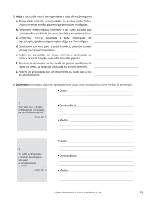 Editável e fotocopiável © Texto | Mapa-Mundo 9.o
ano 91
3. Indica ĂĐĂƚĄƐƚƌŽĨĞŶĂƚƵƌĂůĐŽƌƌĞƐƉŽŶĚĞŶƚĞĂĐĂĚĂĂĨŝƌŵĂĕĆŽƐĞŐƵŝŶƚĞ͘
a. Tempestade violenta, acompanhada de ventos muito fortes,
ĐŚƵǀĂƐŝŶƚĞŶƐĂƐĞŽŶĚĂƐŐŝŐĂŶƚĞƐƋƵĞƉƌŽǀŽĐĂŵŝŶƵŶĚĂĕƁĞƐ͘
b. ĞŶſŵĞŶŽ ŵĞƚĞŽƌŽůſŐŝĐŽ ƌĞƉĞŶƚŝŶŽ Ğ ĚĞ ĐƵƌƚĂ ĚƵƌĂĕĆŽ ƋƵĞ
ĐŽƌƌĞƐƉŽŶĚĞĂƵŵĂĨŽƌƚĞĐŽƌƌĞŶƚĞŐŝƌĂƚſƌŝĂĞĂƐĐĞŶĚĞŶƚĞĚŽĂƌ͘
c. KĐŽƌƌġŶĐŝĂ ŶĂƚƵƌĂů ĂƐƐŽĐŝĂĚĂ ă ĨĂůƚĂ ƉƌŽůŽŶŐĂĚĂ ĚĞ
precipitação͕ƋƵĞƚĞŵŽƌŝŐĞŵŵĞƚĞŽƌŽůſŐŝĐĂĞĐůŝŵĂƚŽůſŐŝĐĂ͘
d. Constituem um risco para a saúde humana, podendo ocorrer
vítimas mortais por hipotermia.
e. Podem ser provocadas por chuvas intensas e continuadas ou
ĨŽƌƚĞƐĞĚĞĐƵƌƚĂĚƵƌĂĕĆŽ͕ŽƵƌĞƐƵůƚĂƌĚĞŽŶĚĂƐŐŝŐĂŶƚĞƐ͘
f. ZƵƚƵƌĂĞĚĞƐůŝǌĂŵĞŶƚŽŽƵĚĞƌƌŽĐĂĚĂĚĞŐƌĂŶĚĞƋƵĂŶƚŝĚĂĚĞĚĞ
ƌŽĐŚĂŽƵƚĞƌƌĂƐ͕ĂŽůŽŶŐŽĚĞƵŵƚĂůƵĚĞŽu de uma vertente.
g. WŽĚĞŵƐĞƌƉƌŽǀŽĐĂĚĂƐƉŽƌƵŵŵŽǀŝŵĞŶƚŽŽƵƌƵşĚŽ͕ŶĂƐĄƌĞĂƐ
de alta montanha.
4. Desenvolve ĐĂĚĂŶŽƚşĐŝĂƐĞŐƵŝŶƚĞ͕ĂƉŽŶƚĂŶĚŽƵŵĂĐĂƵƐĂ͕ƵŵĂĐŽŶƐĞƋƵġŶĐŝĂĞƵŵĂŵĞĚŝĚĂĚĞƉƌĞǀĞŶĕĆŽ͘
A
Mais uma vez, o Estado
do Oklahoma foi atingido
por um violento tornado.
Maio, 2014
ͻ ĂƵƐĂ͗________________________________________________________
_______________________________________________________________
_______________________________________________________________
ͻ ŽŶƐĞƋƵġŶĐŝĂ͗ ________________________________________________
_______________________________________________________________
_______________________________________________________________
ͻDĞĚŝĚĂ͗ ______________________________________________________
_______________________________________________________________
_______________________________________________________________
B
No norte do Paquistão,
a monção desencadeou
uma série
de deslizamentos
de terras.
Junho, 2014
ͻ ĂƵƐĂ͗________________________________________________________
_______________________________________________________________
_______________________________________________________________
ͻ ŽŶƐĞƋƵġŶĐŝĂ͗ ________________________________________________
_______________________________________________________________
_______________________________________________________________
ͻ DĞĚŝĚĂ͗ ______________________________________________________
_______________________________________________________________
_______________________________________________________________
______________________________________
______________________________________
______________________________________
______________________________________
______________________________________
______________________________________
______________________________________
 