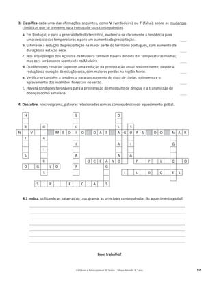 Editável e fotocopiável © Texto | Mapa-Mundo 9.o
ano 97
3. Classifica ĐĂĚĂƵŵĂĚĂƐĂĨŝƌŵĂĕƁĞƐƐĞŐƵŝŶƚĞƐ͕ como V ;ǀĞƌĚĂĚĞŝƌĂͿŽƵF ;ĨĂůƐĂͿ͕ƐŽďƌĞĂƐŵƵĚĂŶĕĂƐ
ĐůŝŵĄƚŝĐĂƐƋƵĞƐĞƉƌĞǀĞĞŵƉĂƌĂWŽƌƚƵŐĂůĞƐƵĂƐĐŽŶƐĞƋƵġŶĐŝĂƐ.
a. ŵWŽƌƚƵŐĂů͕ ĞƉĂƌĂĂŐĞŶĞƌĂůŝĚĂĚĞĚŽƚĞƌƌŝƚſƌŝŽ͕ĞǀŝĚĞŶĐŝĂ-se claramente a tendência para
ƵŵĂĚĞƐĐŝĚĂĚĂƐƚĞŵƉĞƌĂƚƵƌĂƐĞƉĂƌĂƵŵĂƵŵĞŶƚŽĚĂƉƌĞĐŝƉŝƚĂĕĆŽ͘ ____
b. ƐƚŝŵĂ-se a ƌĞĚƵĕĆŽĚĂƉƌĞĐŝƉŝƚĂĕĆŽŶĂŵĂŝŽƌƉĂƌƚĞĚŽƚĞƌƌŝƚſƌŝŽƉŽƌƚƵŐƵġƐ͕ĐŽŵĂƵŵĞŶƚŽĚĂ
ĚƵƌĂĕĆŽĚĂĞƐƚĂĕĆŽƐĞĐĂ. ____
c. EŽƐĂƌƋƵŝƉĠůĂŐŽƐĚŽƐĕŽƌĞƐĞĚĂDĂĚĞŝƌĂƚĂŵďĠŵŚĂǀĞƌĄĚĞƐĐŝĚĂĚĂƐƚĞŵƉĞƌĂƚƵƌĂƐŵĠĚŝĂƐ͕
ŵĂƐĞƐƚĂƐĞƌĄŵĞŶŽƐĂĐĞŶƚƵĂĚĂŶĂDĂĚĞŝƌĂ͘ ____
d. Os ĚŝĨĞƌĞŶƚĞƐĐĞŶĄƌŝŽƐƐƵŐĞƌĞŵƵŵĂƌĞĚƵĕĆŽĚĂƉƌĞĐŝƉŝƚĂĕĆŽĂŶƵĂůŶŽŽŶƚŝŶĞŶƚĞ͕ĚĞǀŝĚŽă
ƌĞĚƵĕĆŽĚĂĚƵƌĂĕĆŽĚĂĞƐƚĂĕĆŽƐĞĐĂ͕ĐŽŵŵĂŝŽƌĞƐƉĞƌĚĂƐŶĂƌĞŐŝĆŽEŽƌƚĞ͘ ____
e. Verifica-ƐĞƚĂŵďĠŵĂƚĞŶĚġŶĐŝĂƉĂƌĂƵŵĂƵŵĞŶƚŽĚŽƌŝƐĐŽĚĞĐŚĞŝĂƐŶŽŝŶǀĞƌŶŽĞŽ
ĂŐƌĂǀĂŵĞŶƚŽĚŽƐŝŶĐġŶĚŝŽƐĨůŽƌĞƐƚĂŝƐŶŽǀĞƌĆŽ͘ ____
f. ,ĂǀĞƌĄĐŽŶĚŝĕƁĞƐĨĂǀŽƌĄǀĞŝƐƉĂƌĂĂƉƌŽůŝĨĞƌĂĕĆŽĚŽŵŽƐƋƵŝƚŽĚĞdengue ĞĂƚƌĂŶƐŵŝƐƐĆŽĚĞ
ĚŽĞŶĕĂƐĐŽŵŽĂŵĂůĄƌŝĂ͘ ____
4. Descobre͕ŶŽĐƌƵĐŝŐƌĂŵĂ͕ƉĂůĂǀƌĂƐƌĞůĂĐŝŽŶĂĚĂƐĐŽŵas consequências do aquecimento ŐůŽďĂů͘
H S 
 G   S
N V M É  / O   S  G h  S  O M  Z
T 
/  / G
/
S   
Z O C   N O W W  Ç O
 G  O  G
S / h  Ç  S
S W F C  S
4.1 Indica͕ƵƚŝůŝǌĂŶĚŽĂƐƉĂůĂǀƌĂƐĚŽĐƌƵĐŝŐƌĂŵĂ͕ĂƐƉƌŝŶĐŝƉĂŝƐĐŽŶƐĞƋƵġŶĐŝĂƐĚŽĂƋƵĞĐŝŵĞŶƚŽŐůŽďĂů͘
_______________________________________________________________________________________________
_______________________________________________________________________________________________
_______________________________________________________________________________________________
_______________________________________________________________________________________________
_______________________________________________________________________________________________
_______________________________________________________________________________________________
_______________________________________________________________________________________________
Bom trabalho!
 