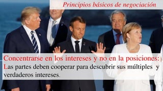Principios básicos de negociación
Concentrarse en los intereses y no en la posiciones:
Las partes deben cooperar para descubrir sus múltiples y
verdaderos intereses.
 