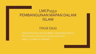 LMCP1552
PEMBANGUNAN MAPAN DALAM
ISLAM
DINAR EMAS
DESIAKANOLEH: MOHDAMIRUL HAKIM BIN ZAINOL
PENSYARAH: PROF.DATO’.IR.DR. RIZA ATIQ
ABDULLAH BIN O.K RAHMAT
 