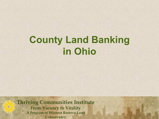County Land Banking
          in Ohio




Thriving Communities Institute
     From Vacancy to Vitality
   A Program of Western Reserve Land
             Conservancy
 
