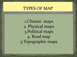 1.Climate maps
2. Physical maps
3.Political maps
4. Road map
5.Topographic maps
 