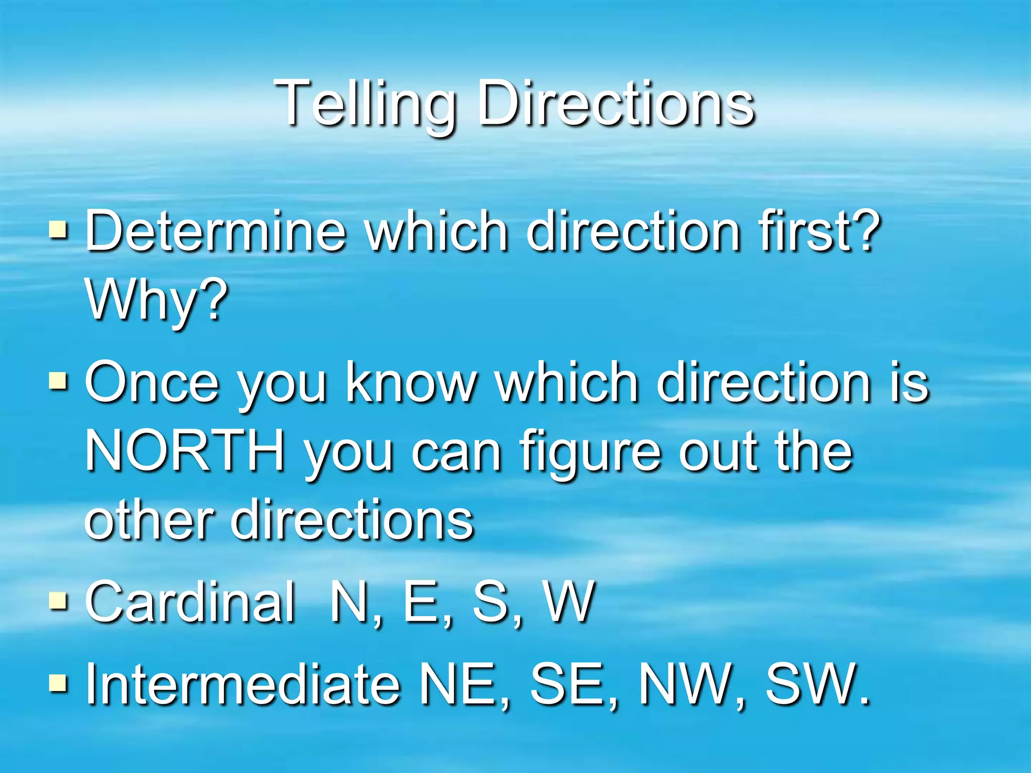 Telling Directions
 Determine which direction first?
  Why?
 Once you know which direction is
  NORTH you can figure out the
  other directions
 Cardinal N, E, S, W
 Intermediate NE, SE, NW, SW.
 