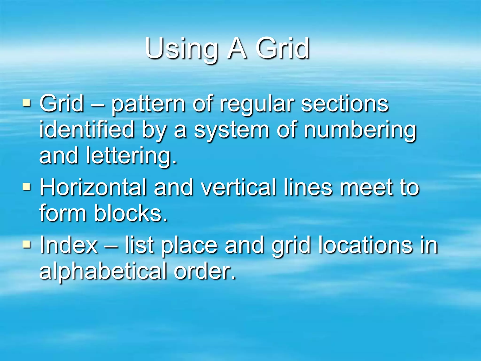 Using A Grid
 Grid – pattern of regular sections
  identified by a system of numbering
  and lettering.
 Horizontal and vertical lines meet to
  form blocks.
 Index – list place and grid locations in
  alphabetical order.
 