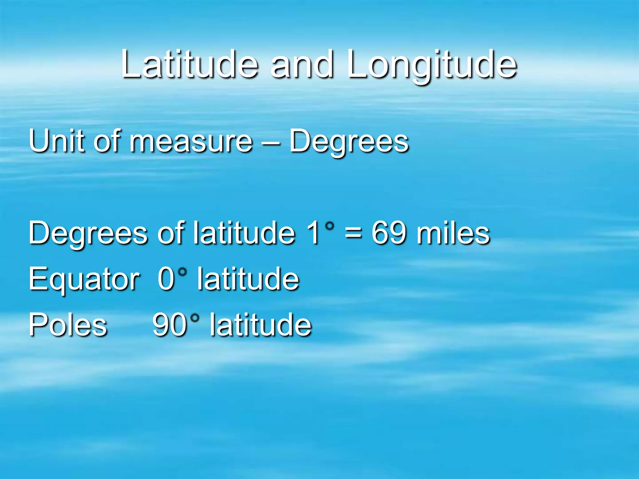 Latitude and Longitude
Unit of measure – Degrees

Degrees of latitude 1 = 69 miles
Equator 0 latitude
Poles 90 latitude
 