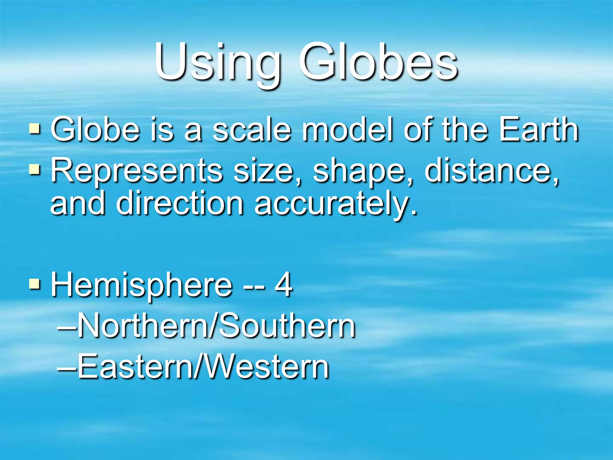 Using Globes
 Globe is a scale model of the Earth
 Represents size, shape, distance,
  and direction accurately.

 Hemisphere -- 4
  –Northern/Southern
  –Eastern/Western
 