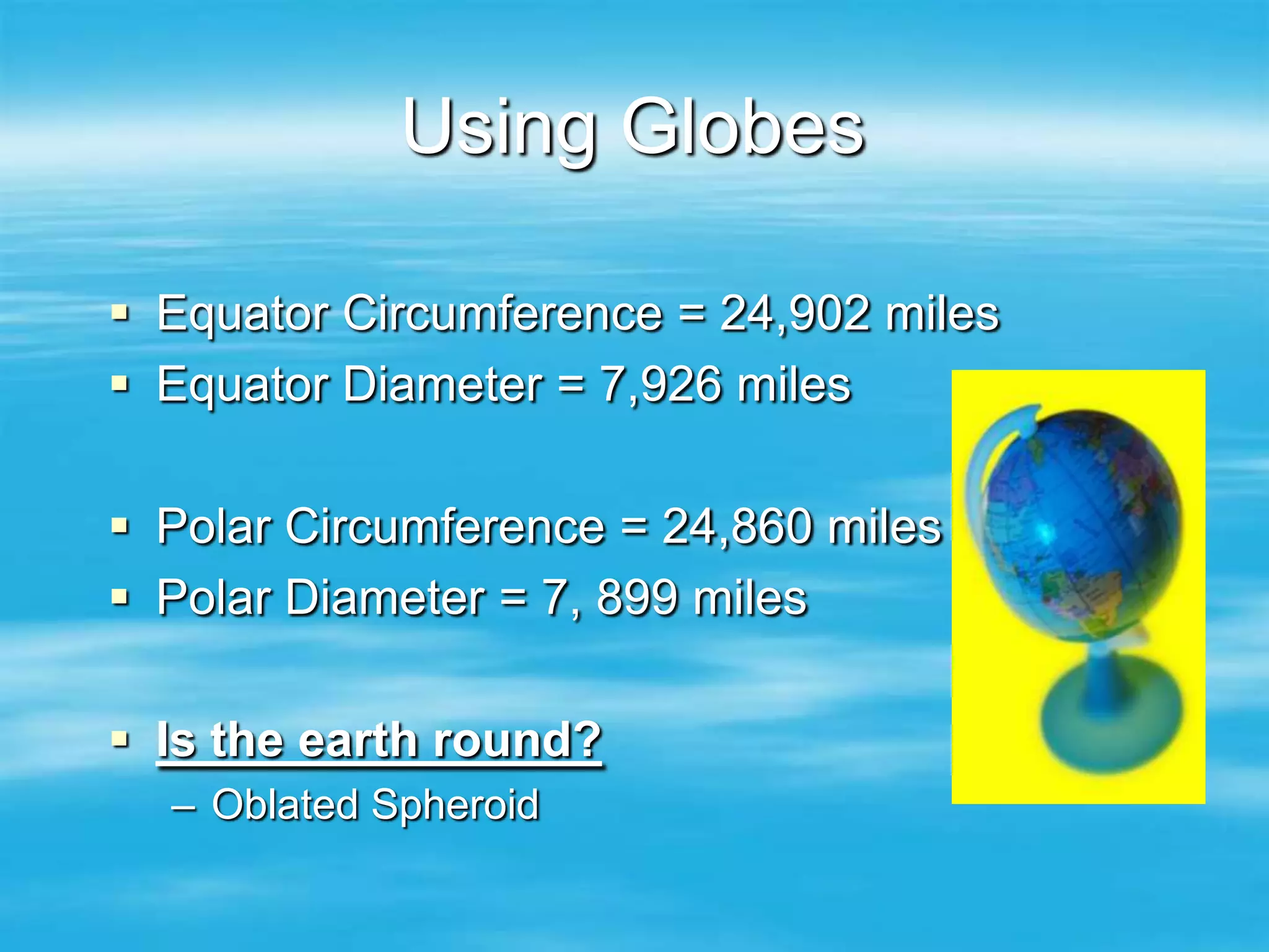 Using Globes

 Equator Circumference = 24,902 miles
 Equator Diameter = 7,926 miles

 Polar Circumference = 24,860 miles
 Polar Diameter = 7, 899 miles

 Is the earth round?
  – Oblated Spheroid
 