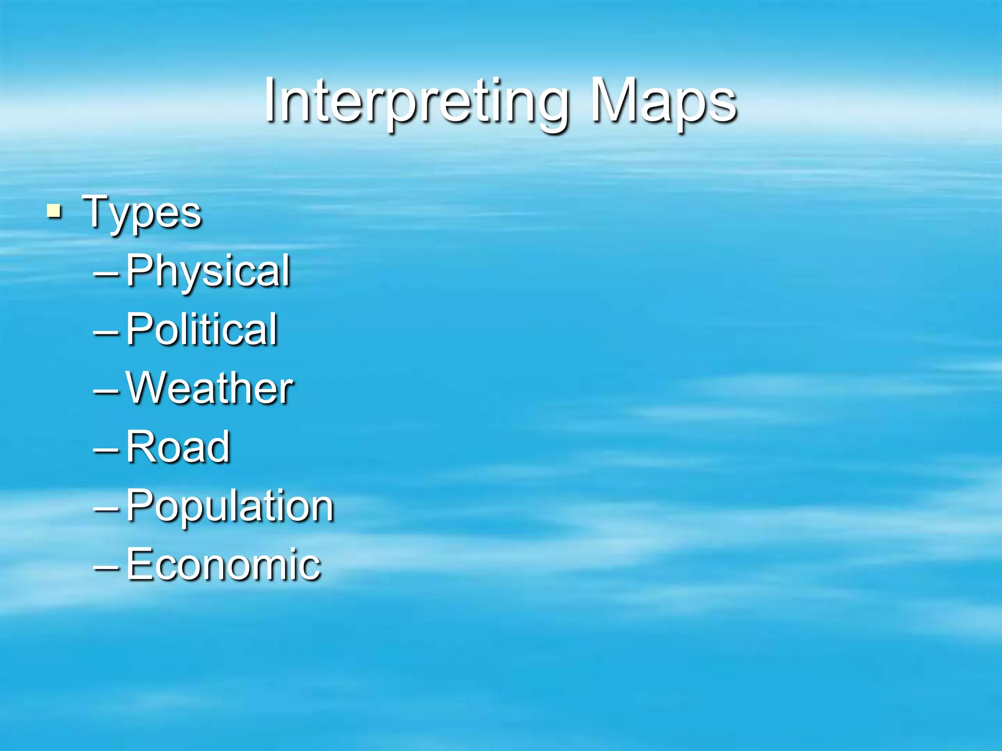 Interpreting Maps
 Types
  – Physical
  – Political
  – Weather
  – Road
  – Population
  – Economic
 