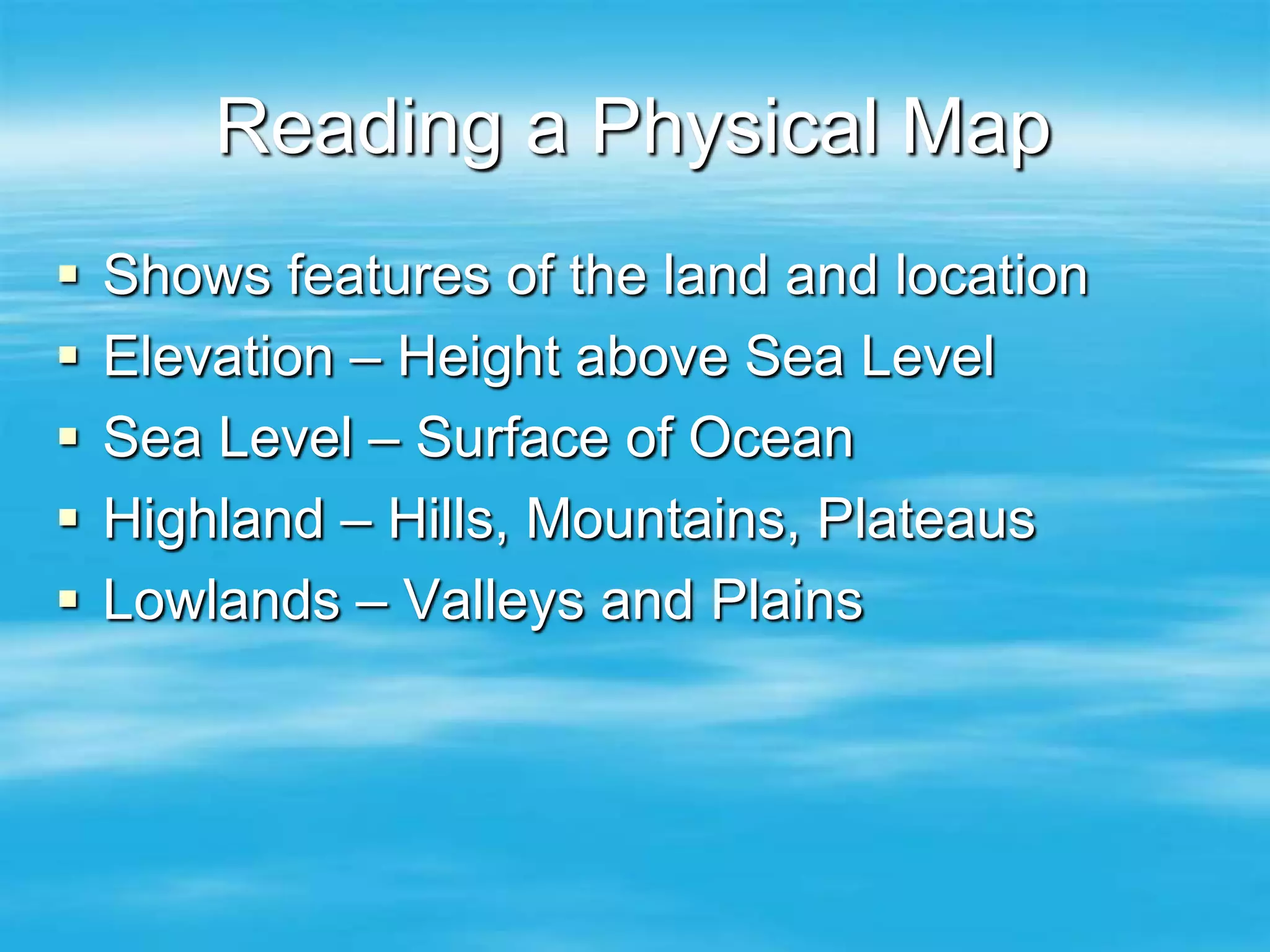 Reading a Physical Map
   Shows features of the land and location
   Elevation – Height above Sea Level
   Sea Level – Surface of Ocean
   Highland – Hills, Mountains, Plateaus
   Lowlands – Valleys and Plains
 