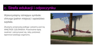 Wykorzystajmy istniejące symbole:
chirurga (patron miejsca) i sąsiedztwo
szpitala.
Zbudujmy przejrzystą podłogę i pokażmy pod nią
WNĘTRZE CZŁOWIEKA. Przechodnie będą
zwalniać i zatrzymywać się, żeby podziwiać
tajemnice ludzkiego organizmu.
c. Strefa edukacji i odpoczynku
 
