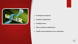 Barriers
 Participants dropouts
 Cognitive impairment
 Funding issues
 Other medical complications
 Family and community non-co-operation
 