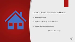 Advise to be given for Environmental modifications
 Home modifications
 Neighborhood/activity area modifications
 Assistive devices recommendation
(Timsina et all., 2017).
 