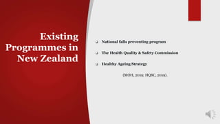 Existing
Programmes in
New Zealand
 National falls preventing program
 The Health Quality & Safety Commission
 Healthy Ageing Strategy
(MOH, 2019; HQSC, 2019).
 