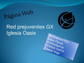 Página Web Red prejuveniles GX  Iglesia Oasis  INTEGRANTES:  Diana Flores CristnaQuiros Esteban Castro Jimena Vega  