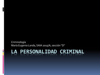 LA PERSONALIDAD CRIMINAL
Criminología
María Eugenia Landa, SAIA 2015/A, sección “D”
 
