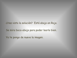 ¿Has visto la solución?  Está abajo en Rojo. Se mira boca-abajo para poder leerlo bien.  Ya te pongo de nuevo la imagen. 