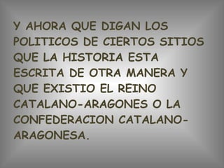 Y AHORA QUE DIGAN LOS POLITICOS DE CIERTOS SITIOS QUE LA HISTORIA ESTA ESCRITA DE OTRA MANERA Y QUE EXISTIO EL REINO CATALANO-ARAGONES O LA CONFEDERACION CATALANO-ARAGONESA. 