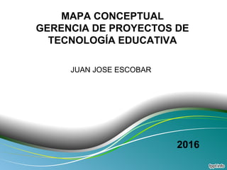 MAPA CONCEPTUAL
GERENCIA DE PROYECTOS DE
TECNOLOGÍA EDUCATIVA
JUAN JOSE ESCOBAR
2016
 