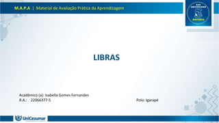 M.A.P.A | Material de Avaliação Prática da Aprendizagem
Acadêmico (a): Isabella Gomes Fernandes
R.A.: 22066377-5 Polo: Igarapé
LIBRAS
 