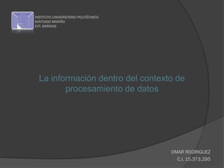 La información dentro del contexto de
procesamiento de datos
OMAR RODRIGUEZ
C.I. 15.373.295
INSTITUTO UNIVERSITARIO POLITÉCNICO
SANTIAGO MARIÑO
EXT. BARINAS
 
