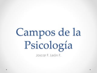 Campos de la 
Psicología 
Joscar F. León F. 
 