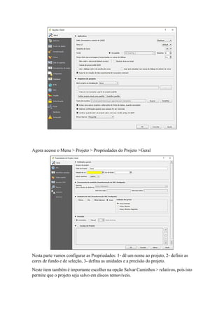 Agora acesse o Menu > Projeto > Propriedades do Projeto >Geral
Nesta parte vamos configurar as Propriedades: 1- dê um nome ao projeto, 2- definir as
cores de fundo e de seleção, 3- defina as unidades e a precisão do projeto.
Neste item também é importante escolher na opção Salvar Caminhos > relativos, pois isto
permite que o projeto seja salvo em discos removíveis.
 