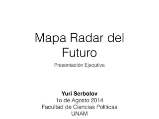 Mapa Radar del
Futuro
Presentación Ejecutiva
Yuri Serbolov!
1o de Agosto 2014
Facultad de Ciencias Políticas
UNAM
 